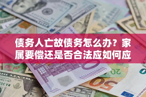 北京债务人亡故债务怎么办？家属要偿还是否合法应如何应对？