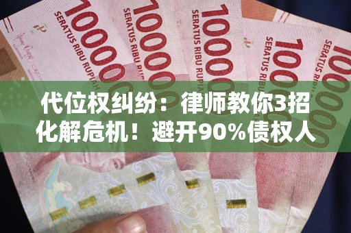 北京代位权纠纷：律师教你3招化解危机！避开90%债权人踩过的坑