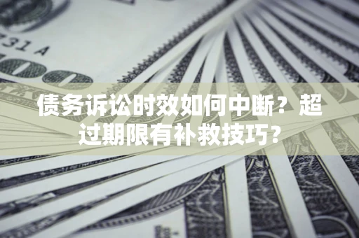 北京债务诉讼时效如何中断？超过期限有补救技巧？