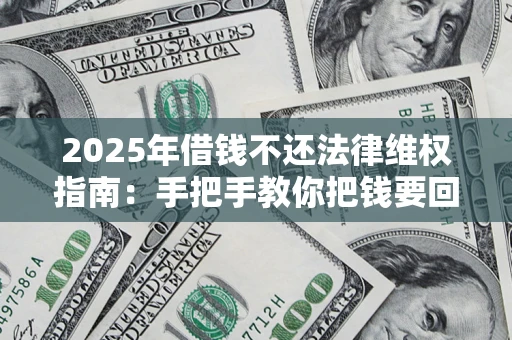 北京2025年借钱不还法律维权指南：手把手教你把钱要回来
