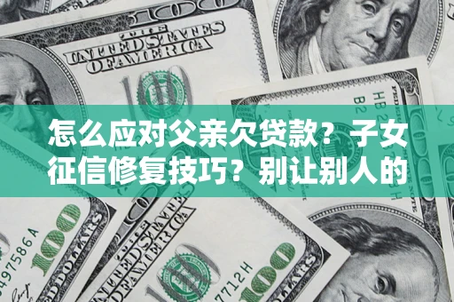 北京怎么应对父亲欠贷款？子女征信修复技巧？别让别人的债务拖垮你的人生