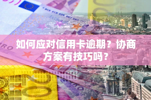北京如何应对信用卡逾期？协商方案有技巧吗？