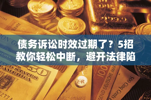北京债务诉讼时效过期了？5招教你轻松中断，避开法律陷阱！