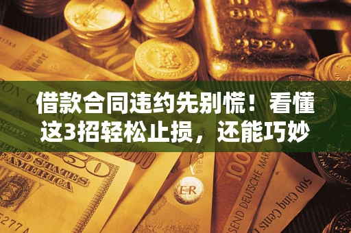 北京借款合同违约先别慌！看懂这3招轻松止损，还能巧妙避开法律坑
