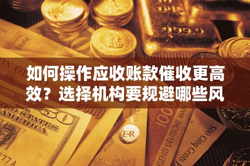 北京如何操作应收账款催收更高效？选择机构要规避哪些风险？