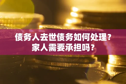 北京债务人去世债务如何处理？家人需要承担吗？