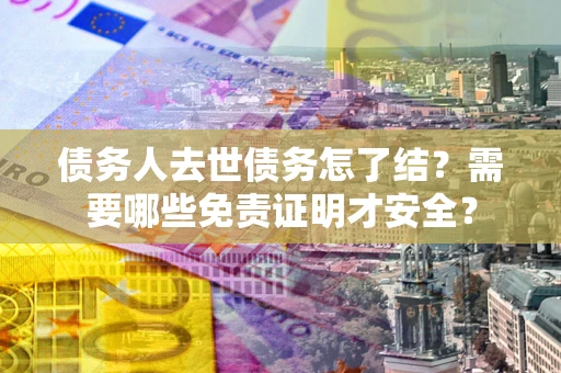 北京债务人去世债务怎了结？需要哪些免责证明才安全？