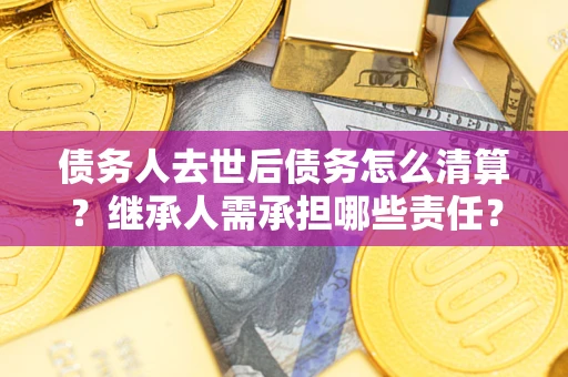 北京债务人去世后债务怎么清算？继承人需承担哪些责任？