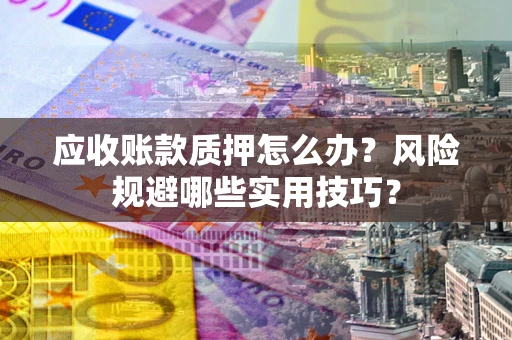 北京应收账款质押怎么办？风险规避哪些实用技巧？