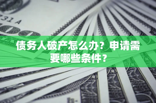 北京债务人破产怎么办？申请需要哪些条件？