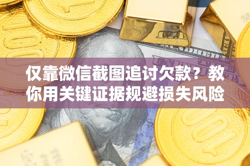 北京仅靠微信截图追讨欠款？教你用关键证据规避损失风险