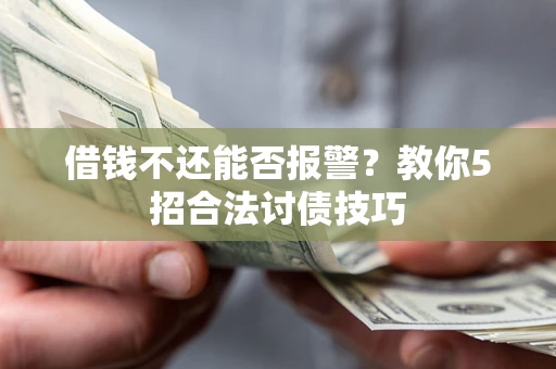 北京借钱不还能否报警？教你5招合法讨债技巧