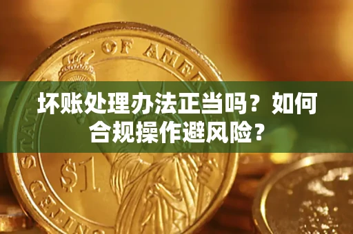 北京坏账处理办法正当吗？如何合规操作避风险？