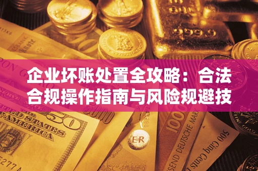 北京企业坏账处置全攻略：合法合规操作指南与风险规避技巧解析