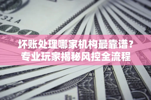 北京坏账处理哪家机构最靠谱？专业玩家揭秘风控全流程