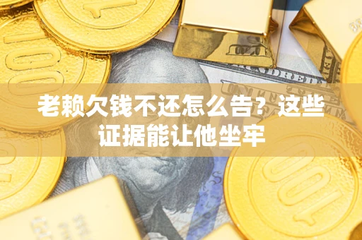北京老赖欠钱不还怎么告？这些证据能让他坐牢