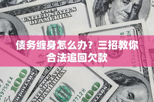 北京债务缠身怎么办？三招教你合法追回欠款