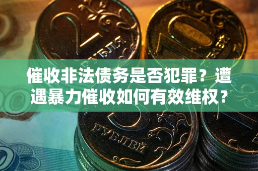 北京催收非法债务是否犯罪?遭遇暴力催收如何有效维权? 北京催收非法债务是否犯罪?遭遇暴力催收如何有效维权?