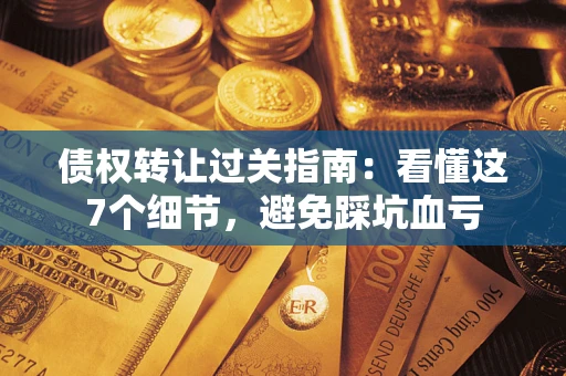 北京债权转让过关指南：看懂这7个细节，避免踩坑血亏