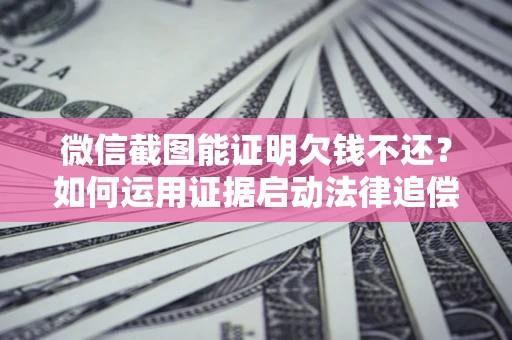 北京微信截图能证明欠钱不还？如何运用证据启动法律追偿程序？