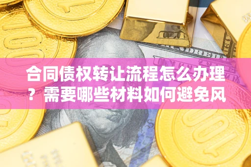 北京合同债权转让流程怎么办理？需要哪些材料如何避免风险？