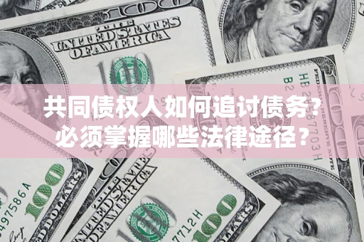 北京共同债权人如何追讨债务？必须掌握哪些法律途径？