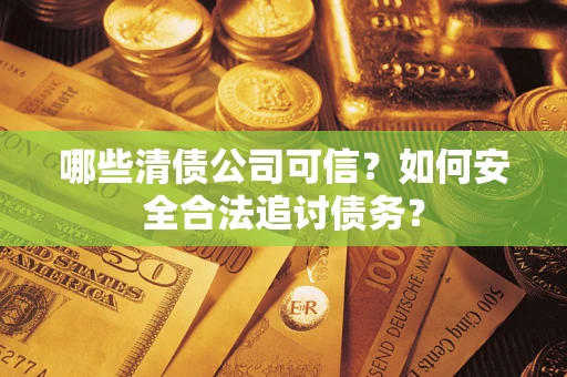北京哪些清债公司可信？如何安全合法追讨债务？