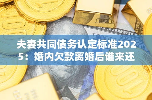 北京夫妻共同债务认定标准2025:婚内欠款离婚后谁来还? 北京夫妻共同债务认定标准2025:婚内欠款离婚后谁来还?