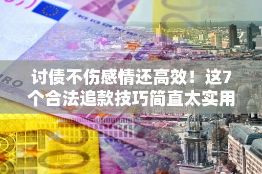 北京讨债不伤感情还高效！这7个合法追款技巧简直太实用