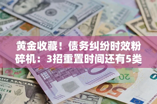 北京黄金收藏！债务纠纷时效粉碎机：3招重置时间还有5类不设年限的特殊债务
