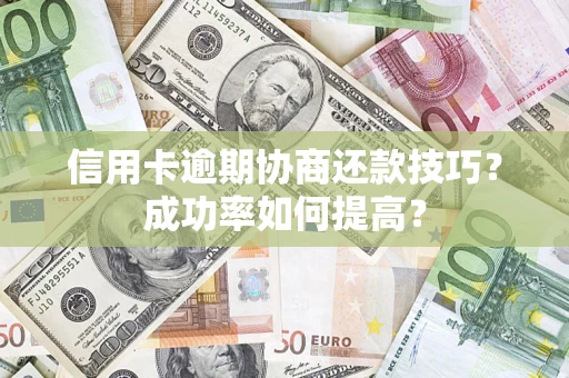 北京信用卡逾期协商还款技巧？成功率如何提高？