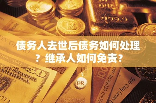 北京债务人去世后债务如何处理？继承人如何免责？
