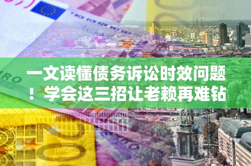 北京一文读懂债务诉讼时效问题！学会这三招让老赖再难钻空子
