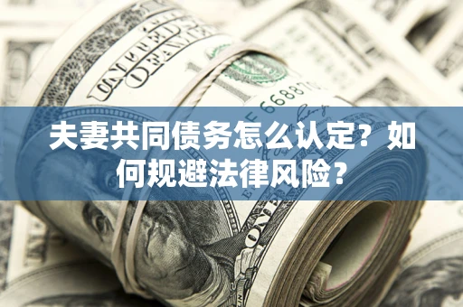 北京夫妻共同债务怎么认定？如何规避法律风险？