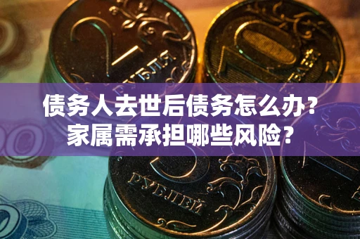 北京债务人去世后债务怎么办？家属需承担哪些风险？