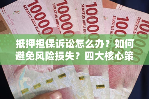 北京抵押担保诉讼怎么办？如何避免风险损失？四大核心策略全解读