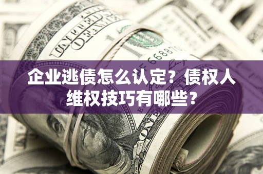 北京企业逃债怎么认定？债权人维权技巧有哪些？