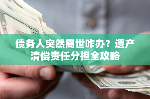 北京债务人突然离世咋办？遗产清偿责任分担全攻略