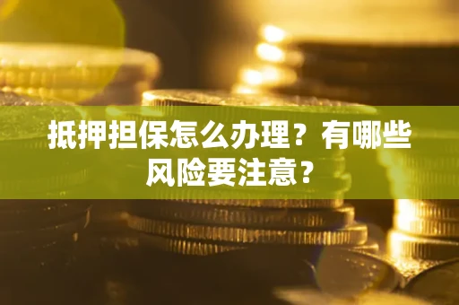 北京抵押担保怎么办理？有哪些风险要注意？