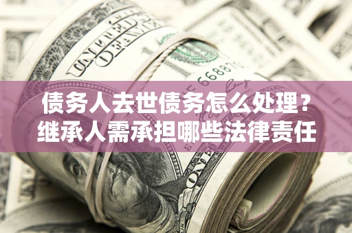 北京债务人去世债务怎么处理？继承人需承担哪些法律责任？