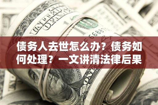 北京债务人去世怎么办？债务如何处理？一文讲清法律后果