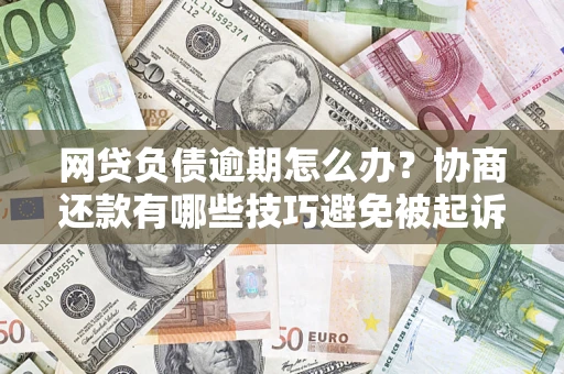 北京网贷负债逾期怎么办？协商还款有哪些技巧避免被起诉？