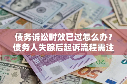 北京债务诉讼时效已过怎么办？债务人失踪后起诉流程需注意什么？