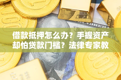北京借款抵押怎么办？手握资产却怕贷款门槛？法律专家教你办抵押不踩坑