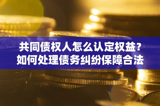 北京共同债权人怎么认定权益？如何处理债务纠纷保障合法权益？