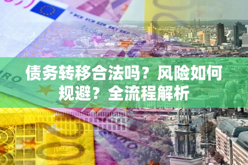 北京债务转移合法吗？风险如何规避？全流程解析