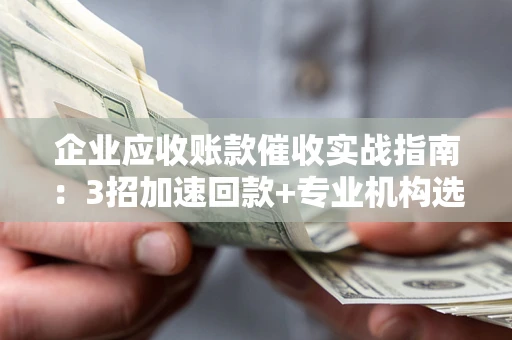 北京企业应收账款催收实战指南：3招加速回款+专业机构选择避坑