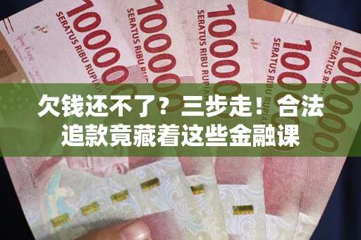 北京欠钱还不了？三步走！合法追款竟藏着这些金融课