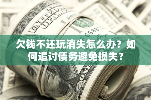 北京欠钱不还玩消失怎么办？如何追讨债务避免损失？