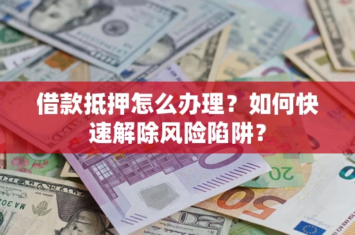 北京借款抵押怎么办理？如何快速解除风险陷阱？